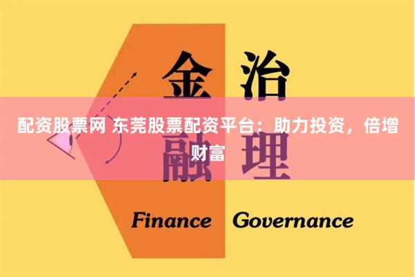   配资股票网 东莞股票配资平台：助力投资，倍增财富