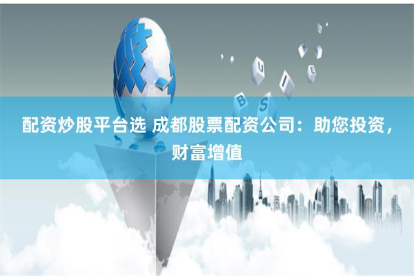   配资炒股平台选 成都股票配资公司：助您投资，财富增值