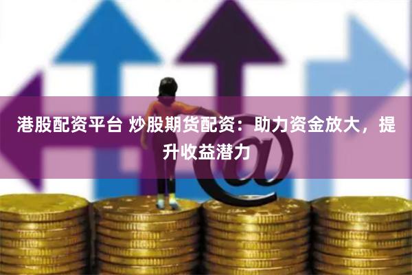   港股配资平台 炒股期货配资：助力资金放大，提升收益潜力