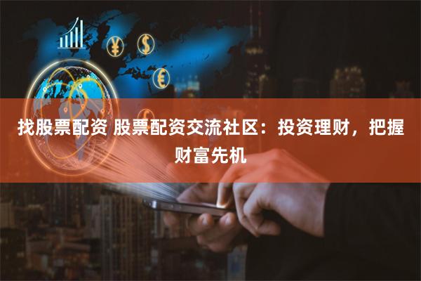   找股票配资 股票配资交流社区：投资理财，把握财富先机