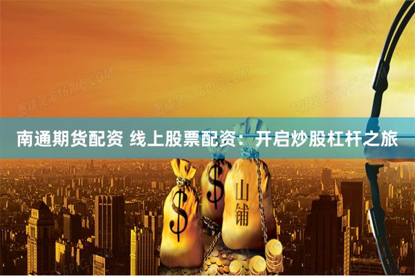   南通期货配资 线上股票配资：开启炒股杠杆之旅