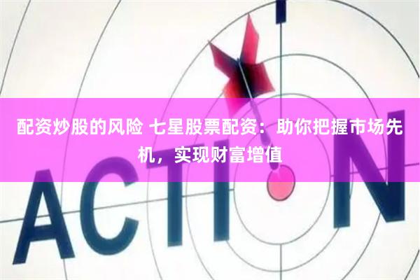   配资炒股的风险 七星股票配资：助你把握市场先机，实现财富增值