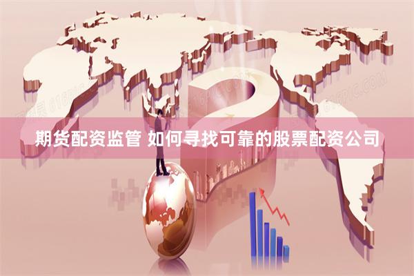   期货配资监管 如何寻找可靠的股票配资公司