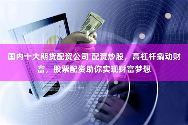   国内十大期货配资公司 配资炒股，高杠杆撬动财富，股票配资助你实现财富梦想