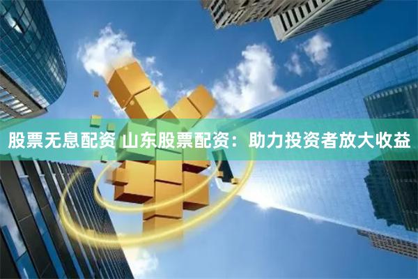   股票无息配资 山东股票配资：助力投资者放大收益