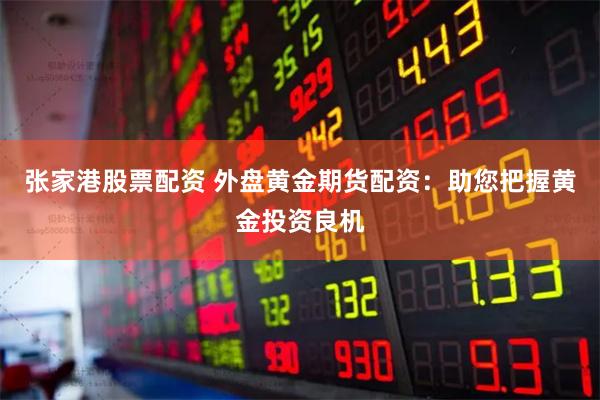   张家港股票配资 外盘黄金期货配资：助您把握黄金投资良机