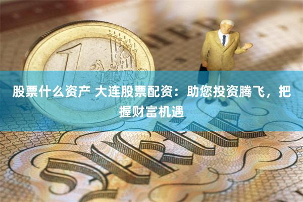   股票什么资产 大连股票配资：助您投资腾飞，把握财富机遇