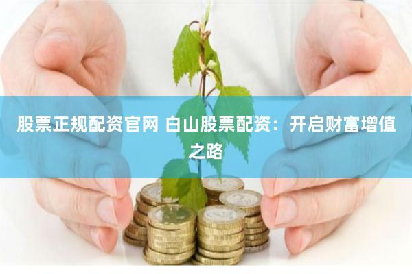   股票正规配资官网 白山股票配资：开启财富增值之路