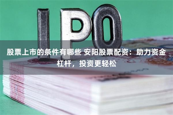   股票上市的条件有哪些 安阳股票配资：助力资金杠杆，投资更轻松