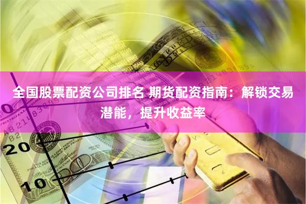   全国股票配资公司排名 期货配资指南：解锁交易潜能，提升收益率