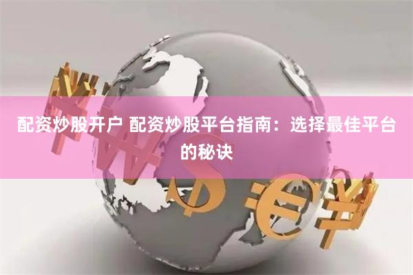   配资炒股开户 配资炒股平台指南：选择最佳平台的秘诀