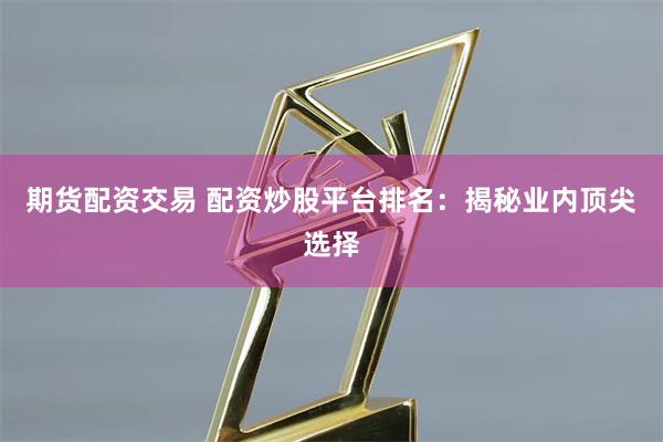   期货配资交易 配资炒股平台排名：揭秘业内顶尖选择